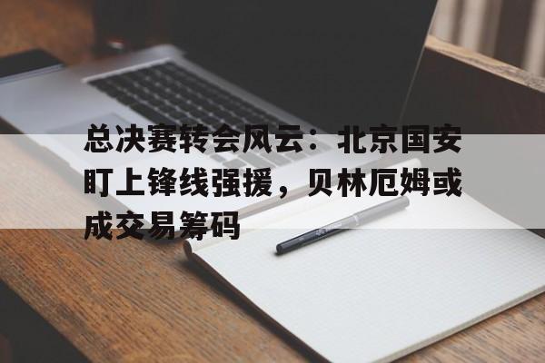 包含总决赛转会风云：北京国安盯上锋线强援，贝林厄姆或成交易筹码的词条